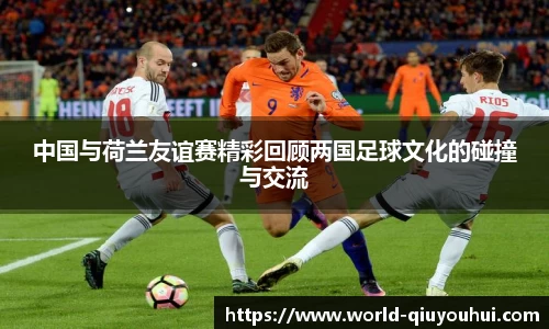 中国与荷兰友谊赛精彩回顾两国足球文化的碰撞与交流